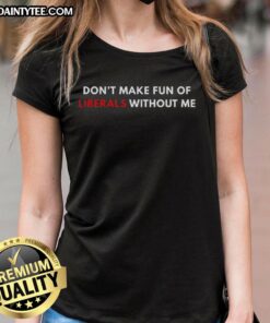 Letter Ladies tee featuring 'Nice, Don't Make Fun of Liberals Without Me' slogan, perfect for humorous liberal supporters.