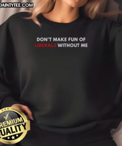 Funny 'Don't Make Fun of Liberals Without Me' sweatshirt design, perfect for casual wear and political humor lovers.