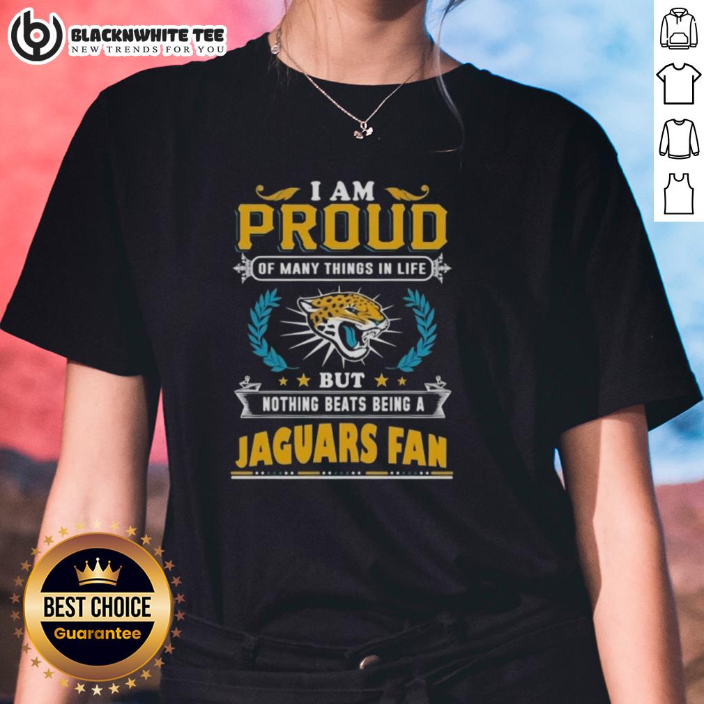 Nice I Am Proud Of Many Things In Life But Nothing Beats Being A Jacksonville Jaguars Fan Ladies-Tee Alt Text: Ladies tee celebrating pride in being a Jacksonville Jaguars fan with vibrant design and team colors.