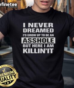 Funny 'Nice I Never Dreamed Id Grow Up To Be An Asshole But Here I Am Killin' It' T-Shirt for casual wear.