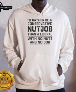 Nice I'd Rather Be A Conservative Nutjob Than A Liberal With No Nuts And No Job hoodie design in bold lettering.