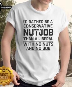 Alt Text: Funny T-Shirt with 'I'd Rather Be A Conservative Nutjob Than A Liberal With No Nuts And No Job' slogan.