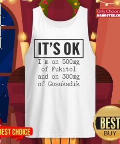 Trendy tank top featuring 'Nice, It's OK, I'm on 500mg of Fukitol and 300mg of Gosukadik' graphic design.