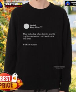 Nice Itsyaboi sweatshirt featuring bold text 'They Fcked Up When They Let A White Boy Like Me Taste A Cold Beer'.
