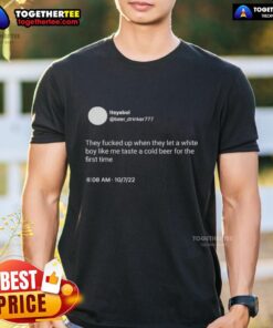 Man wearing 'Nice Itsyaboi They Fcked Up When They Let A White Boy Like Me Taste A Cold Beer' T-shirt, enjoying a cold beer.