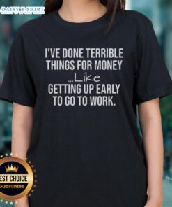 Alt Text: Ladies tee featuring 'Nice I've Done Terrible Things For Money Like Getting Up Early To Go To Work' design.