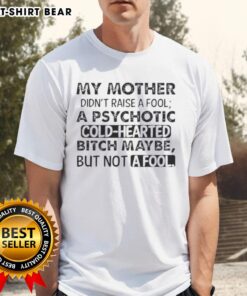 Quote T-shirt reading 'My Mother Didnt Raise A Fool, A Psychotic Cold Hearted Bitch Maybe But Not A Fool' in bold text.