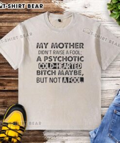 Quote on a washed t-shirt: 'My mother didn't raise a fool, maybe a psychotic cold-hearted bitch, but not a fool.'