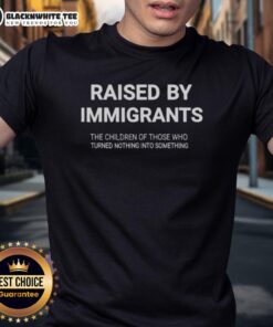 Nice Raised By Immigrants T-Shirt celebrating children of immigrants who turned nothing into something.