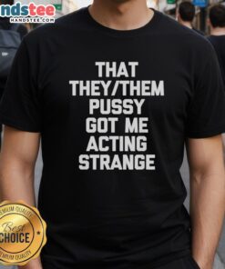 Nice That They Them Pusy Got Me Acting Strange T-Shirt featuring bold text design for LGBTQ+ pride and self-expression.