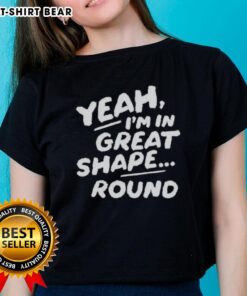 Round ladies tee featuring 'Nice Yeah I'm in Great Shape' design, perfect for casual wear and expressing confidence.