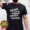 Nice Yeah I'm In Great Shape Round T-Shirt in vibrant colors, perfect for fitness enthusiasts and casual wear.