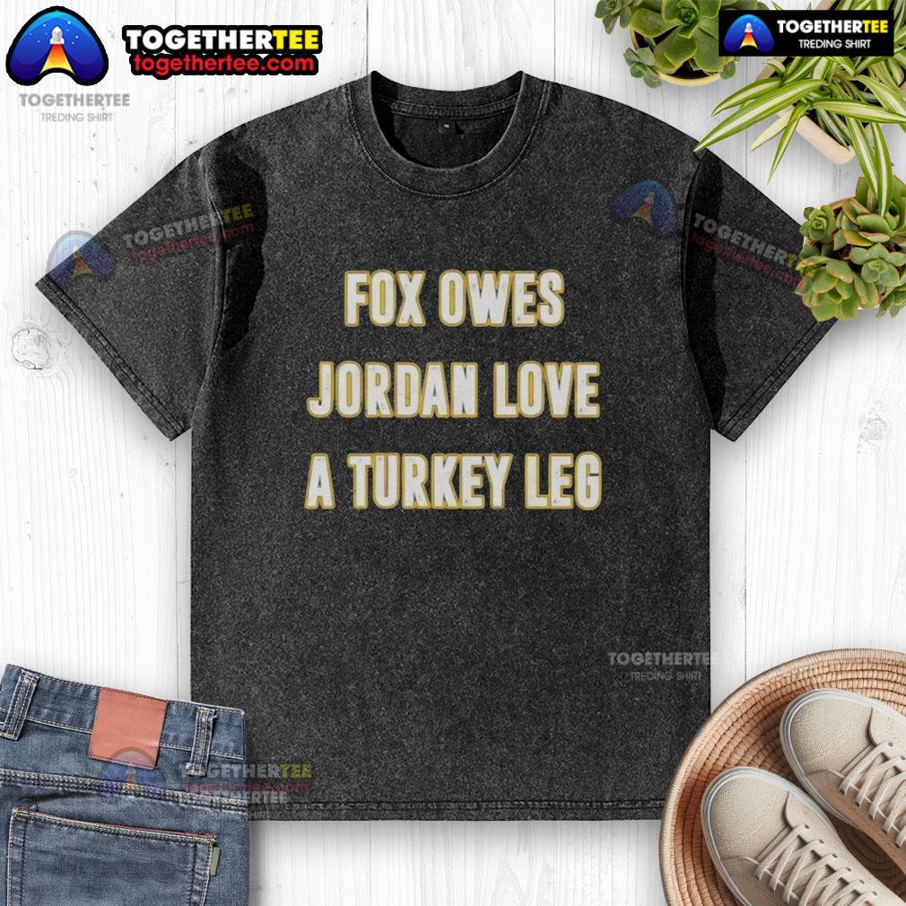 Official Fox Owes Jordan Love A Turkey Leg Washed T Shirt Official Fox Owes Jordan Love a Turkey Leg Washed T-Shirt featuring a stylish design for fans of Jordan Love.