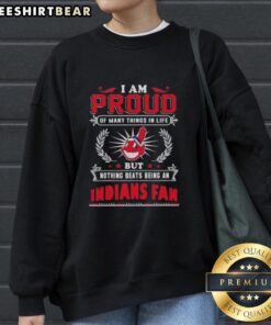 Cleveland Indians fan sweatshirt featuring 'I Am Proud Of Many Things But Nothing Beats Being A Cleveland Indians Fan' design.