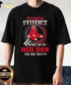 Alt Text: Official 'I Don't Need Evidence If You Don't Like The Boston Red Sox You're Guilty' T-Shirt design for fans.
