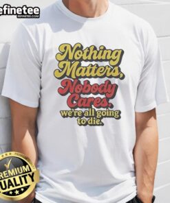 Alt Text: Funny t-shirt featuring 'Nothing Matters Nobody Cares Were All Going To Die' slogan for casual wear lovers.
