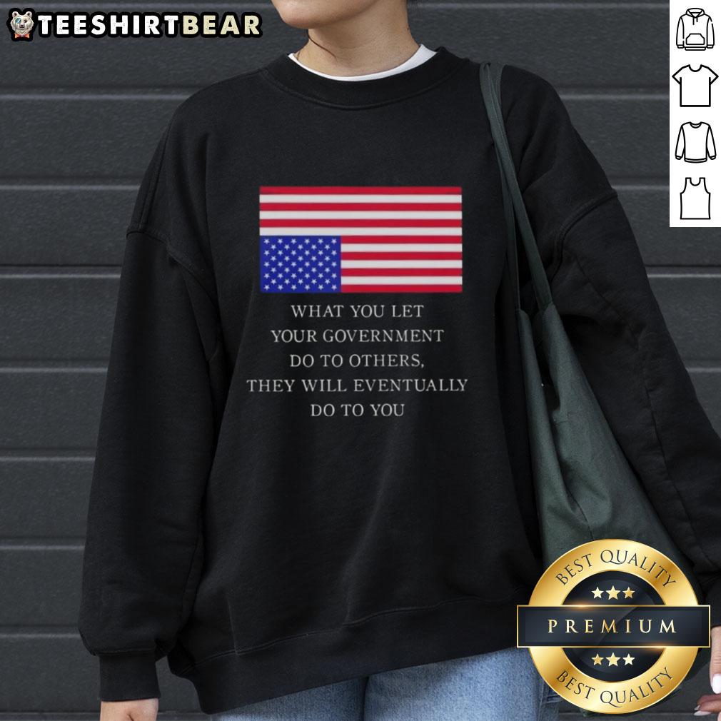 official-what-you-let-your-government-do-to-others-they-will-eventually-do-to-you-us-flag-sweatshirt US flag sweatshirt with the phrase 'What You Let Your Government Do To Others, They Will Eventually Do To You'