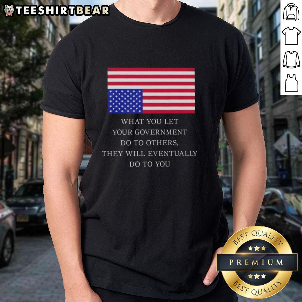 official-what-you-let-your-government-do-to-others-they-will-eventually-do-to-you-us-flag-t-shirt US Flag T-Shirt featuring 'What You Let Your Government Do To Others They Will Eventually Do To You' slogan.