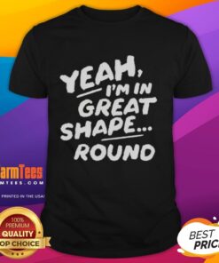 Official Yeah I'M In Great Shape Round T-Shirt featuring a bold graphic design, perfect for fitness enthusiasts.