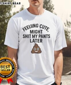 Alt Text: Original Feeling Cute Might Sht My Pants Later T-Shirt in vibrant colors, featuring playful text design on a casual tee.