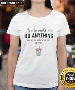 Alt Text: Original ladies' tee with 'How To Make Me Do Anything Say Well Stop And Get Coffee' design for casual wear.