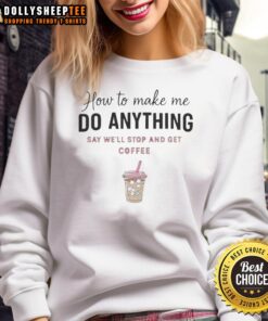 Cozy sweatshirt with 'How To Make Me Do Anything, Say Well, Stop And Get Coffee' design for casual wear lovers.