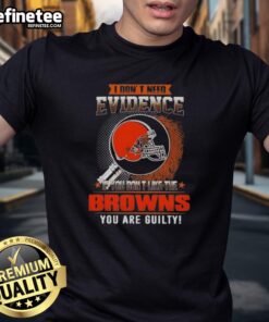 Alt Text: Original I Don'T Need Evidence If You Don'T Like The Cleveland Browns You Are Guilty T-Shirt design featuring bold text.