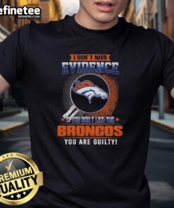 Alt Text: Original I Don't Need Evidence If You Don't Like The Denver Broncos You Are Guilty T-Shirt design featuring bold text.