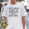 Original 'I Get Mean When I'm Nervous Like A Bad Dog' T-Shirt featuring a humorous graphic design for dog lovers.