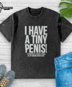 Alt Text: Self-deprecating washed t-shirt with 'I Have A Tiny Penis' print, perfect for humor and casual wear.