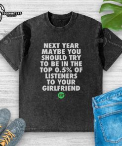 Original Next Year Maybe You Should Try To Be In The Top 0.5% of Listeners T-Shirt for Girlfriend - Unique Gift Idea