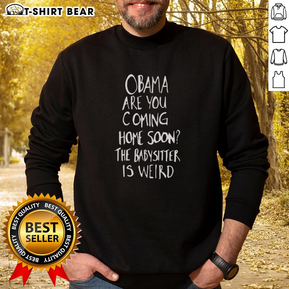 Original Obama Are You Coming Home Soon The Babysitter Is Weird Sweatshirt Original Obama Are You Coming Home Soon The Babysitter Is Weird sweatshirt featuring a unique graphic design.