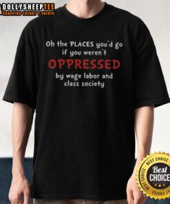 Alt Text: Original Oh The Places You'd Go If You Weren't Oppressed By Wage Labor And Class Society T-Shirt design.
