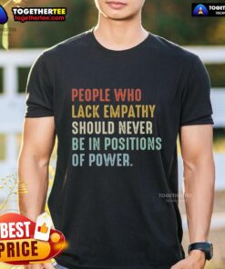 Original People Who Lack Empathy Should Never Be In Positions Of Power T-Shirt design featuring bold text and graphic elements.