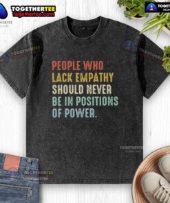 Original People Who Lack Empathy Should Never Be In Positions Of Power T-Shirt design with bold text on a casual tee.