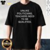 Original 'Unlike Politicians Teachers Need To Be Qualified' T-Shirt design featuring bold text on a stylish tee.