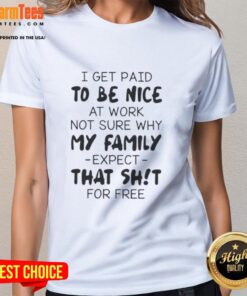 Quote on a ladies tee: 'I get paid to be nice at work, not sure why my family expects that for free.' Premium quality design.
