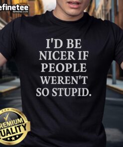 Alt Text: Premium I'D Be Nicer If People Weren'T So Stupid T-Shirt featuring bold text on a stylish black background.