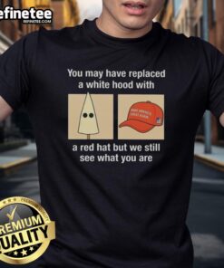 Alt Text: Premium 'Maga You May Have Replaced A White Hood With A Red Hat' T-Shirt design highlighting political commentary.