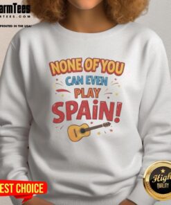 Premium 'None Of You Can Even Play Spain' sweatshirt showcasing a stylish design for sports enthusiasts.