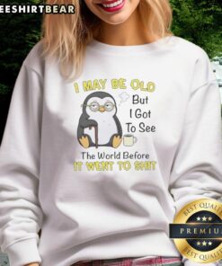 Premium Penguin sweatshirt featuring 'I May Be Old But I Got To See The World Before It Went To Shit' design.