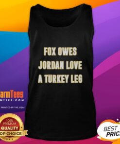 Premium Top Fox owes Jordan Love a turkey leg tank top featuring a playful design perfect for football fans.