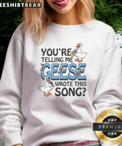 Premium 'You're Telling Me Geese Wrote This Song' sweatshirt featuring a quirky design and comfortable fit.