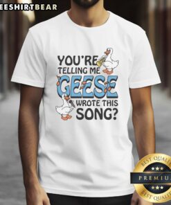 Alt Text: Premium 'You'Re Telling Me Geese Wrote This Song' T-Shirt featuring a fun graphic design, perfect for music lovers.