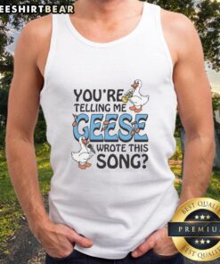 Premium You're Telling Me Geese Wrote This Song Tank Top featuring a humorous graphic design and soft fabric.