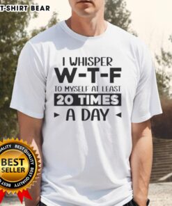 Pretty I Whisper W-T-F To Myself At Least 20 Times A Day Quote T-Shirt featuring a humorous text design.