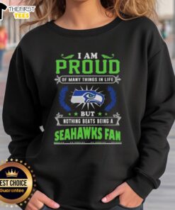Seattle Seahawks fan sweatshirt with the phrase 'I Am Proud Of Many Things In Life, But Nothing Beats Being A Seahawks Fan.'