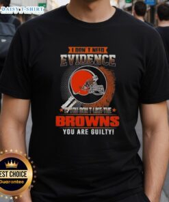 Alt Text: Top I Don't Need Evidence If You Don't Like The Cleveland Browns You Are Guilty T-Shirt design featuring bold text.