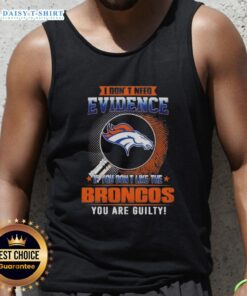 Denver Broncos tank top with bold text: 'I Dont Need Evidence, If You Dont Like the Denver Broncos, You Are Guilty.'