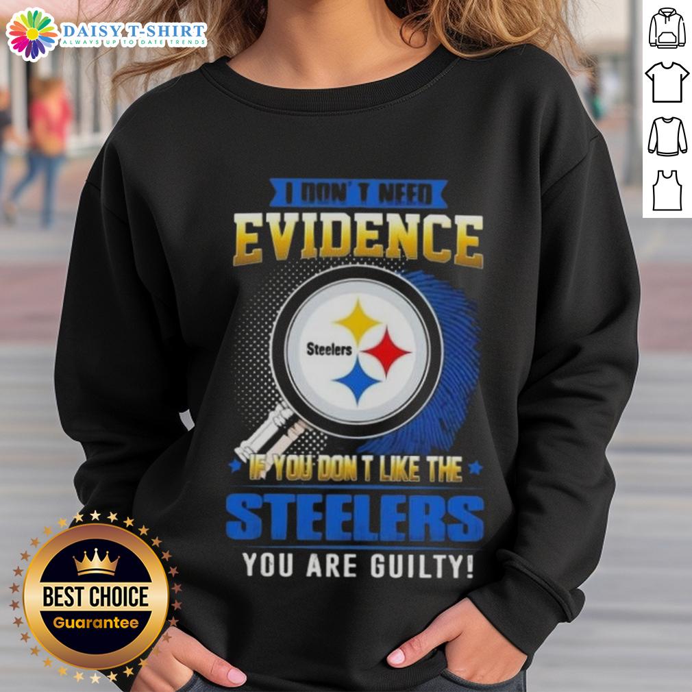Top I Don't Need Evidence If You Don't Like The Pittsburgh Steelers You Are Guilty Sweatshirt Top I Don't Need Evidence If You Don't Like The Pittsburgh Steelers You're Guilty Sweatshirt in black with bold text.